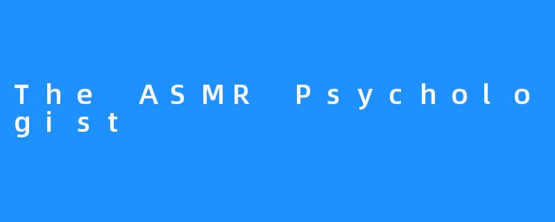 探寻“ASMR心理学家”：声音与心灵的奇妙交汇